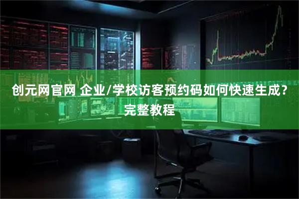 创元网官网 企业/学校访客预约码如何快速生成？完整教程