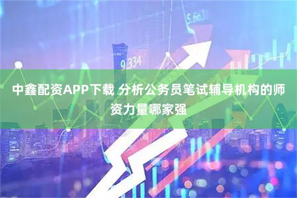 中鑫配资APP下载 分析公务员笔试辅导机构的师资力量哪家强