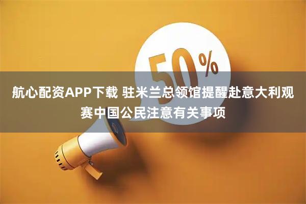 航心配资APP下载 驻米兰总领馆提醒赴意大利观赛中国公民注意有关事项