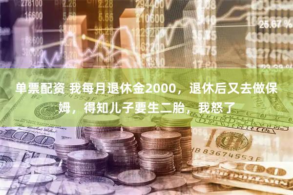 单票配资 我每月退休金2000，退休后又去做保姆，得知儿子要生二胎，我怒了
