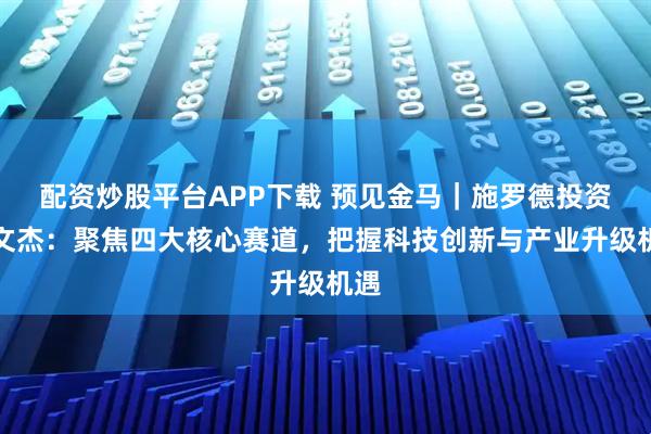 配资炒股平台APP下载 预见金马｜施罗德投资李文杰：聚焦四大核心赛道，把握科技创新与产业升级机遇