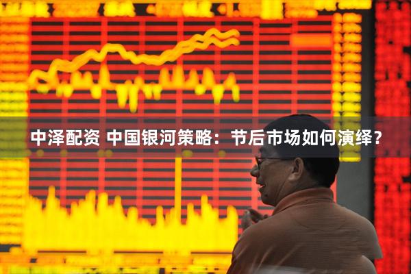 中泽配资 中国银河策略：节后市场如何演绎？