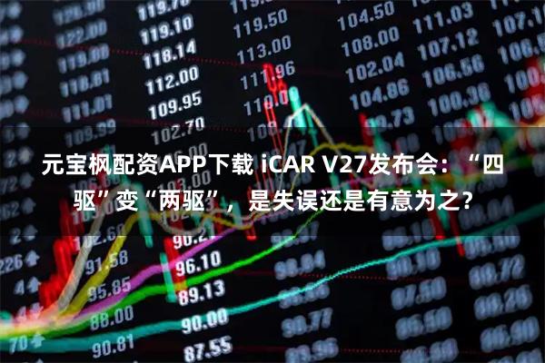 元宝枫配资APP下载 iCAR V27发布会：“四驱”变“两驱”，是失误还是有意为之？