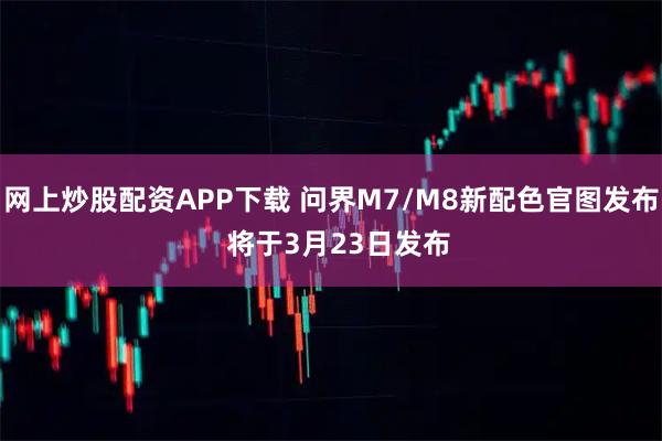网上炒股配资APP下载 问界M7/M8新配色官图发布  将于3月23日发布