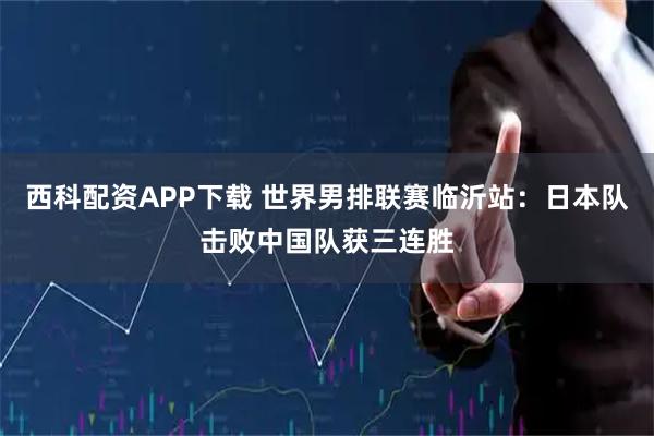 西科配资APP下载 世界男排联赛临沂站：日本队击败中国队获三连胜