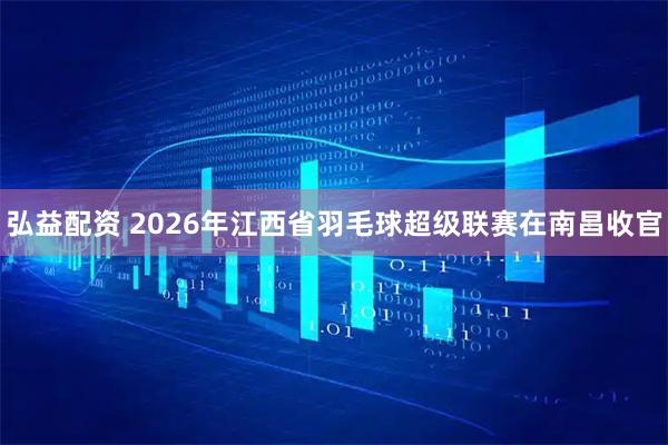弘益配资 2026年江西省羽毛球超级联赛在南昌收官