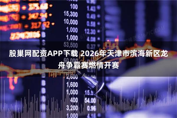 股巢网配资APP下载 2026年天津市滨海新区龙舟争霸赛燃情开赛