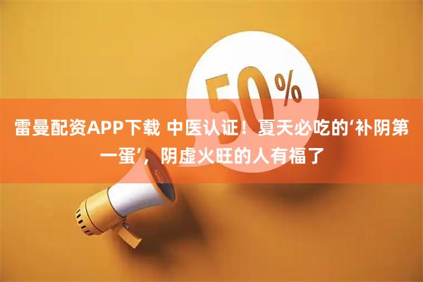 雷曼配资APP下载 中医认证！夏天必吃的‘补阴第一蛋’，阴虚火旺的人有福了