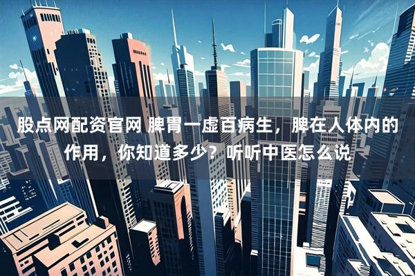 股点网配资官网 脾胃一虚百病生，脾在人体内的作用，你知道多少？听听中医怎么说