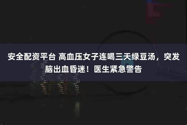 安全配资平台 高血压女子连喝三天绿豆汤，突发脑出血昏迷！医生紧急警告