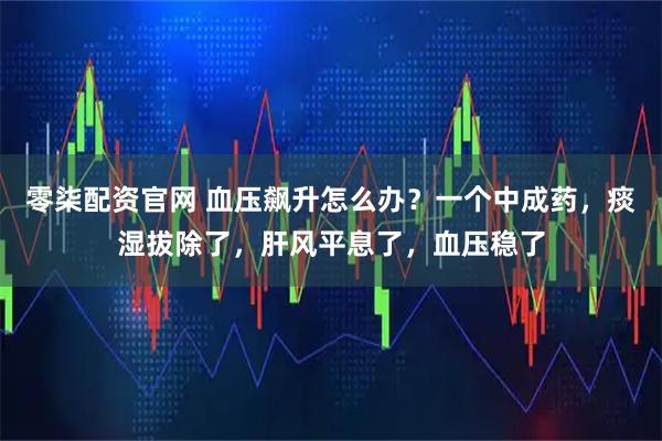 零柒配资官网 血压飙升怎么办？一个中成药，痰湿拔除了，肝风平息了，血压稳了