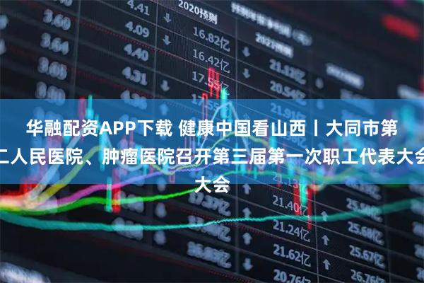 华融配资APP下载 健康中国看山西丨大同市第二人民医院、肿瘤医院召开第三届第一次职工代表大会