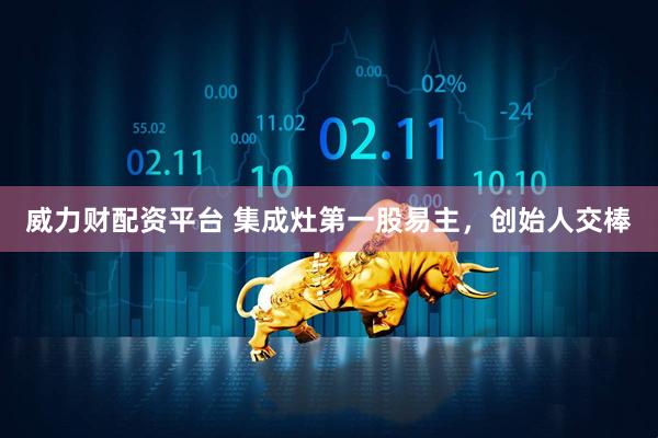 威力财配资平台 集成灶第一股易主，创始人交棒