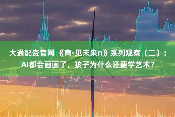 大通配资官网 《育·见未来π》系列观察（二）：AI都会画画了，孩子为什么还要学艺术？