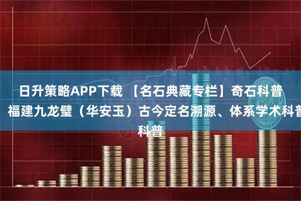 日升策略APP下载 【名石典藏专栏】奇石科普：福建九龙璧（华安玉）古今定名溯源、体系学术科普