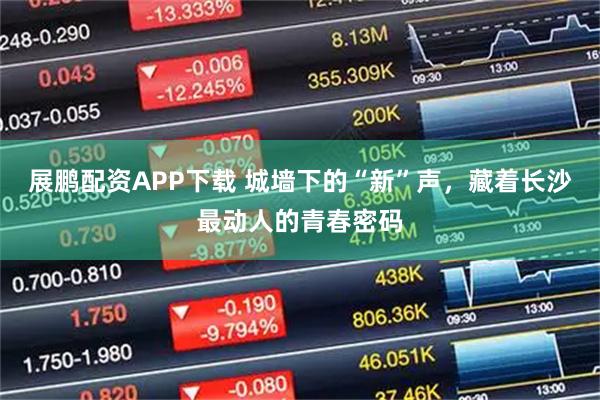 展鹏配资APP下载 城墙下的“新”声，藏着长沙最动人的青春密码