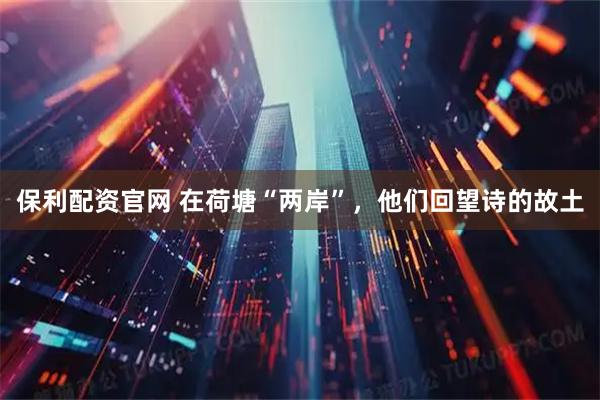 保利配资官网 在荷塘“两岸”，他们回望诗的故土
