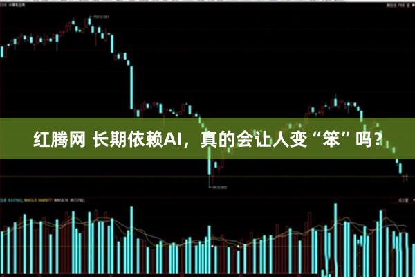 红腾网 长期依赖AI，真的会让人变“笨”吗？