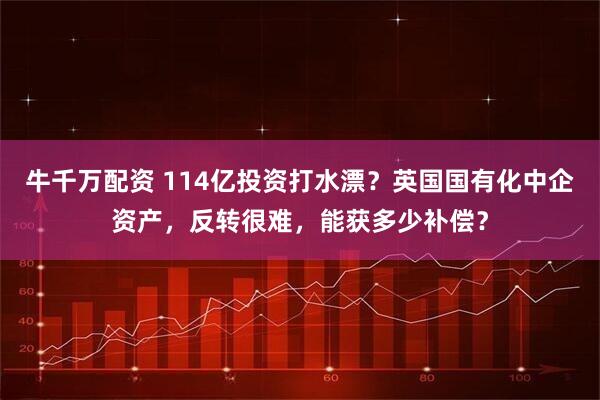 牛千万配资 114亿投资打水漂？英国国有化中企资产，反转很难，能获多少补偿？