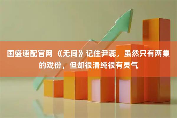 国盛速配官网 《无间》记住尹蕊，虽然只有两集的戏份，但却很清纯很有灵气