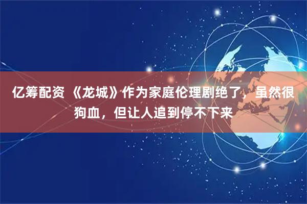 亿筹配资 《龙城》作为家庭伦理剧绝了，虽然很狗血，但让人追到停不下来